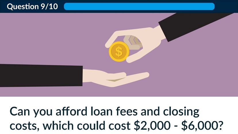 Can you afford loan fees and closing costs, which could cost $2,000 - $6,000?