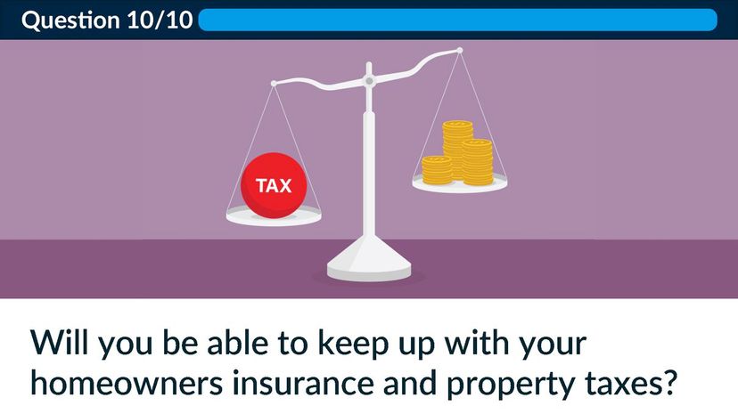 Will you be able to keep up with your homeowners insurance and property taxes?